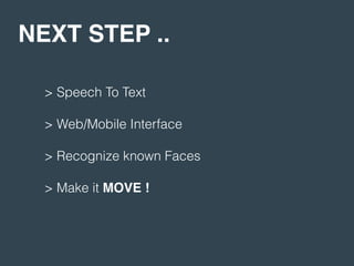 NEXT STEP ..
> Speech To Text
> Web/Mobile Interface
> Recognize known Faces
> Make it MOVE !
 