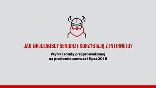 Jak wrocławscy seniorzy korzystają z internetu?
Wyniki sondy przeprowadzonej
na przełomie czerwca i lipca 2018
 