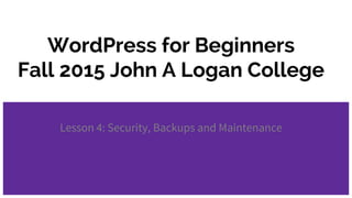 WordPress for Beginners
Fall 2015 John A Logan College
Lesson 4: Security, Backups and Maintenance
 