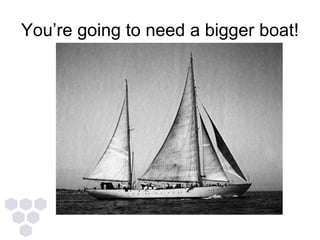 You’re going to need a bigger boat!
 
