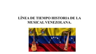 LÍNEA DE TIEMPO HISTORIA DE LA
MUSICAL VENEZOLANA.
 