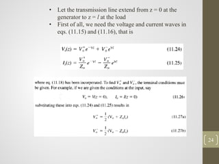 24
• Let the transmission line extend from z = 0 at the
generator to z = l at the load
• First of all, we need the voltage and current waves in
eqs. (11.15) and (11.16), that is
 