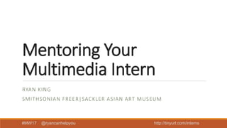 Mentoring Your
Multimedia Intern
RYAN KING
SMITHSONIAN FREER|SACKLER ASIAN ART MUSEUM
#MW17 @ryancanhelpyou http://tinyurl.com/mw17interns
 
