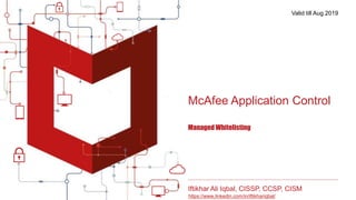 McAfee Application Control
ManagedWhitelisting
Iftikhar Ali Iqbal, CISSP, CCSP, CISM
https://www.linkedin.com/in/iftikhariqbal/
Valid till Aug 2019
 