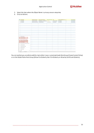 Application Control
____________________________________________________________________________________ 33
5. Select the item where the Object Name is privacy-eraser-setup.tmp
6. Click on Actions.
You can seethat you areableto add this item either in your customized made RuleGroup (Create Custom Policy)
or on the Global Rules Rule Group (Allow File Globally, Ban File Globally or Allow by Certificate Globally)
 