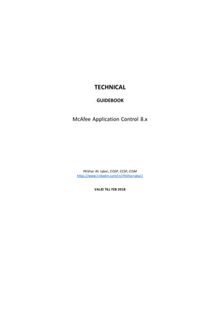 TECHNICAL
GUIDEBOOK
McAfee Application Control 8.x
Iftikhar Ali Iqbal, CISSP, CCSP, CISM
https://www.linkedin.com/in/iftikhariqbal/
VALID TILL FEB 2018
 
