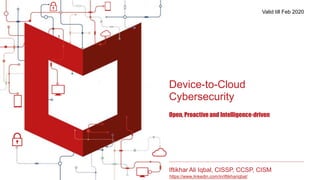 Device-to-Cloud
Cybersecurity
Open, Proactiveand Intelligence-driven
Iftikhar Ali Iqbal, CISSP, CCSP, CISM
https://www.linkedin.com/in/iftikhariqbal/
Valid till Feb 2020
 