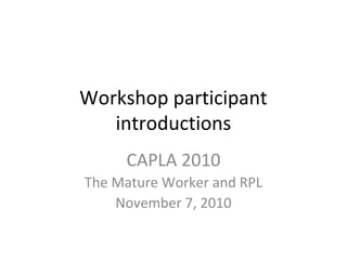 Workshop participant
introductions
CAPLA 2010
The Mature Worker and RPL
November 7, 2010
 