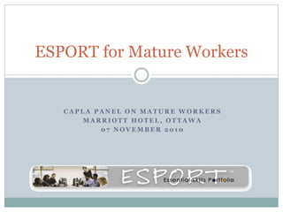 C A P L A P A N E L O N M A T U R E W O R K E R S
M A R R I O T T H O T E L , O T T A W A
0 7 N O V E M B E R 2 0 1 0
ESPORT for Mature Workers
 