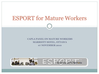 CAPLA PANEL ON MATURE WORKERS
MARRIOTT HOTEL, OTTAWA
07 NOVEMBER 2010
ESPORT for Mature Workers
 