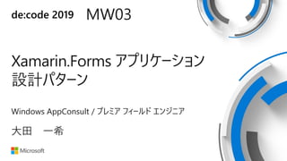 de:code 2019 MW03
Xamarin.Forms アプリケーション
設計パターン
Windows AppConsult / プレミア フィールド エンジニア
大田 一希
 