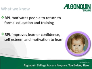 What we know
RPL motivates people to return to
formal education and training
RPL improves learner confidence,
self esteem and motivation to learn
 
