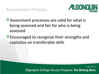 Assessment Process
Assessment processes are valid for what is
being assessed and fair for who is being
assessed
Encouraged to recognize their strengths and
capitalize on transferable skills
 
