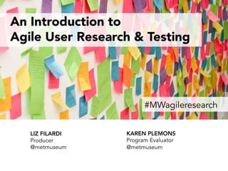An Introduction to
Agile User Research & Testing
LIZ FILARDI
Producer
@metmuseum
KAREN PLEMONS
Program Evaluator
@metmuseum
#MWagileresearch
 