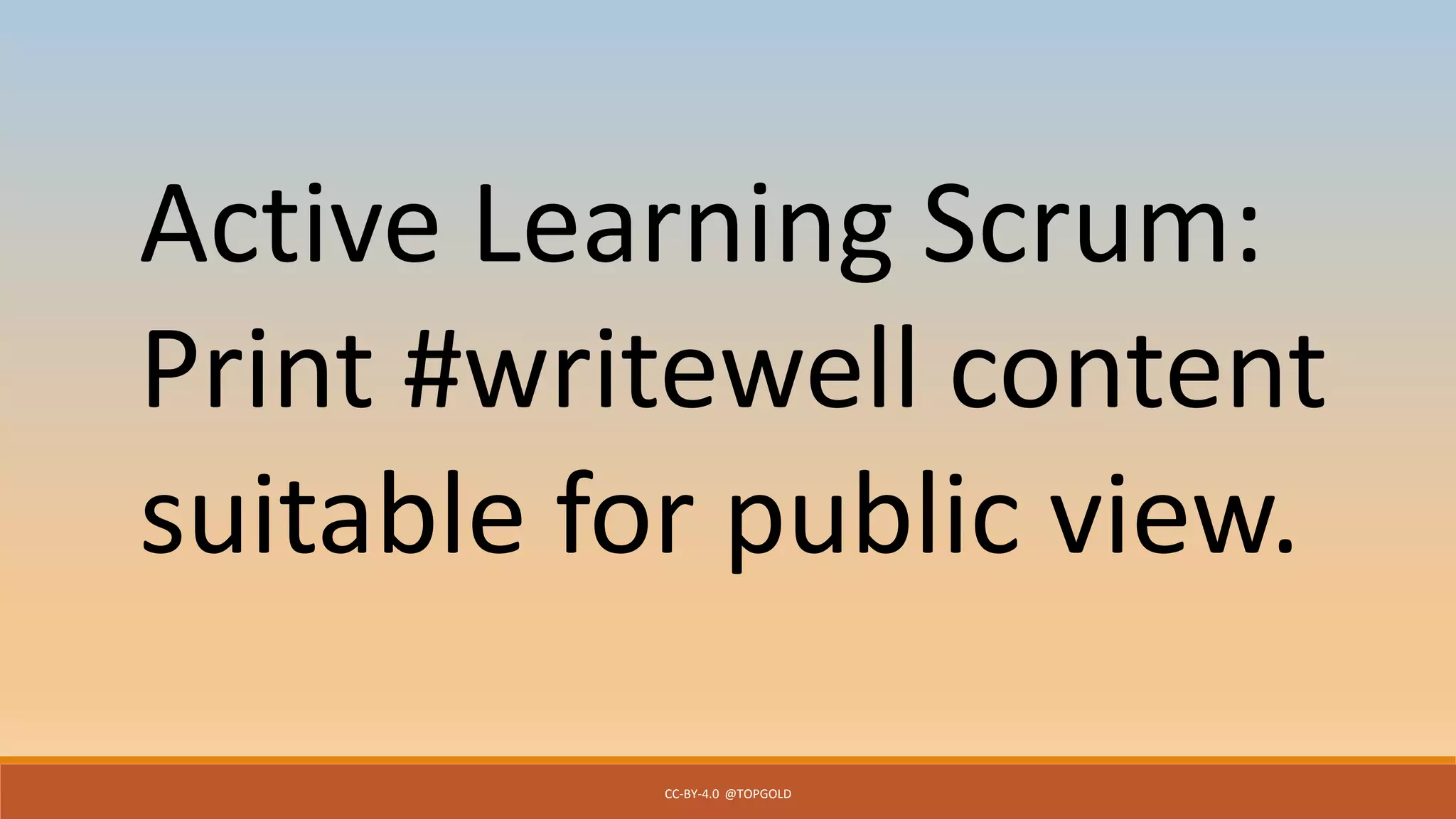 CC-BY-4.0 @TOPGOLD
Active Learning Scrum:
Print #writewell content
suitable for public view.
 
