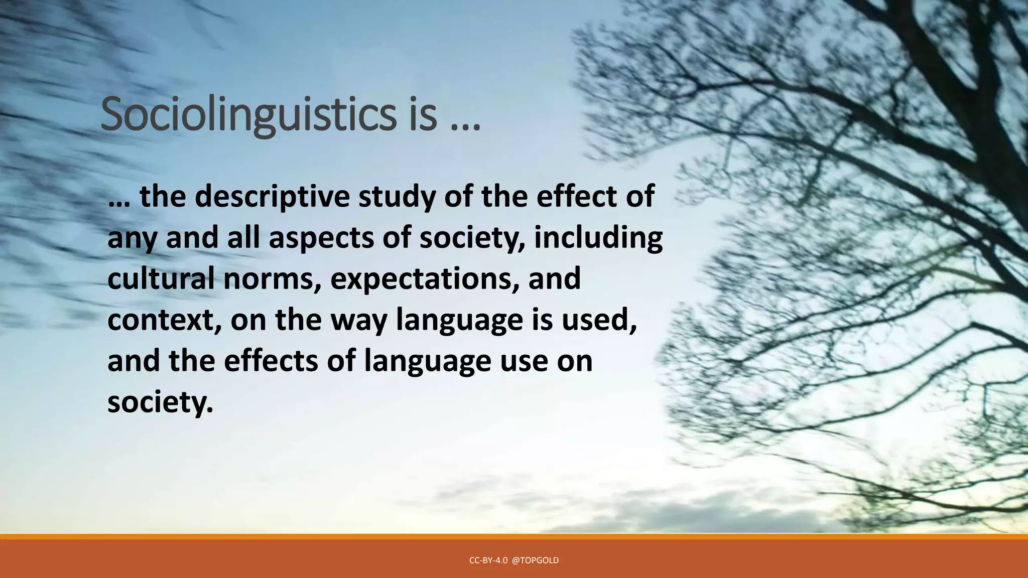 Sociolinguistics is …
CC-BY-4.0 @TOPGOLD
… the descriptive study of the effect of
any and all aspects of society, including
cultural norms, expectations, and
context, on the way language is used,
and the effects of language use on
society.
 