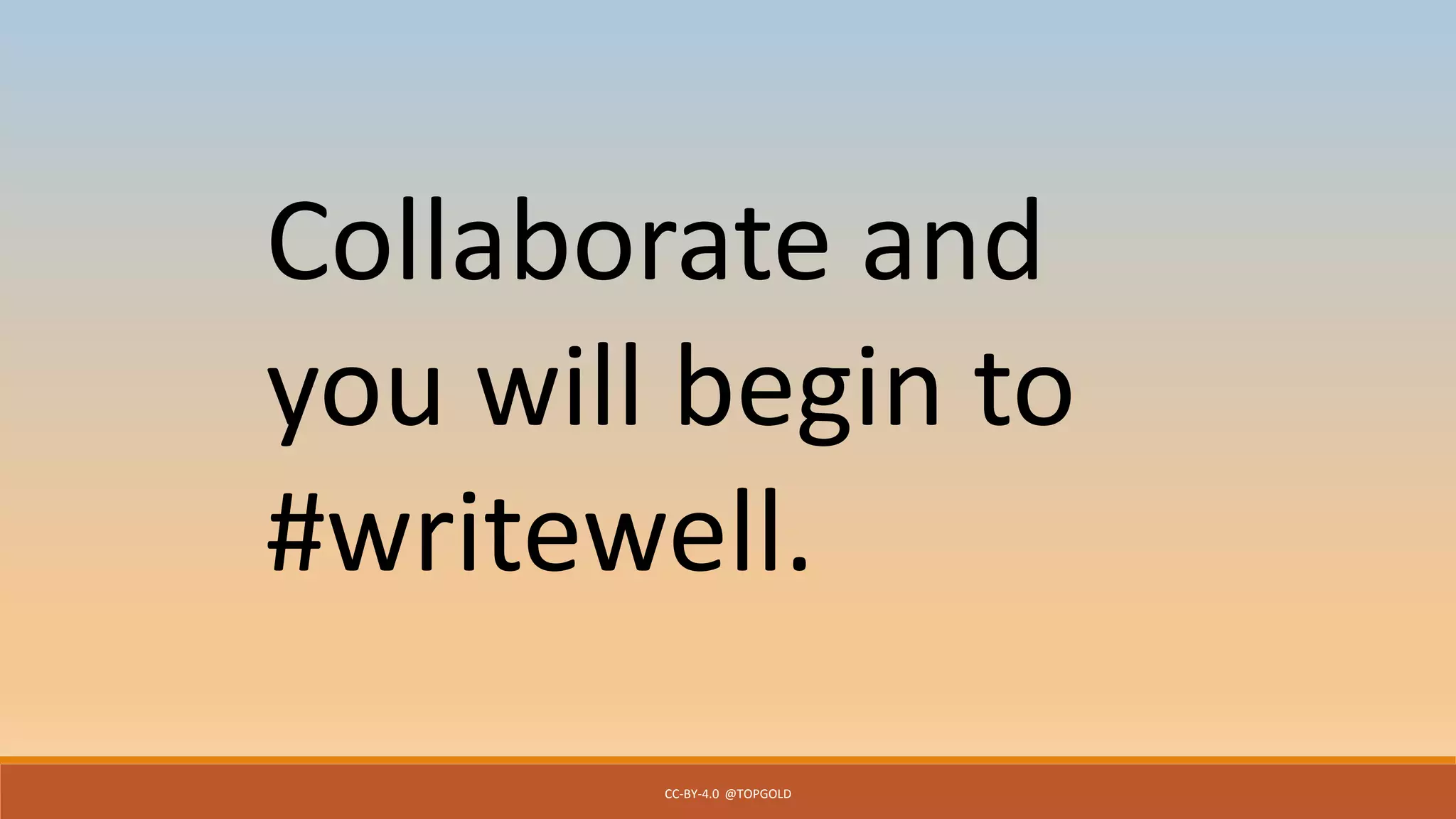 CC-BY-4.0 @TOPGOLD
Collaborate and
you will begin to
#writewell.
 