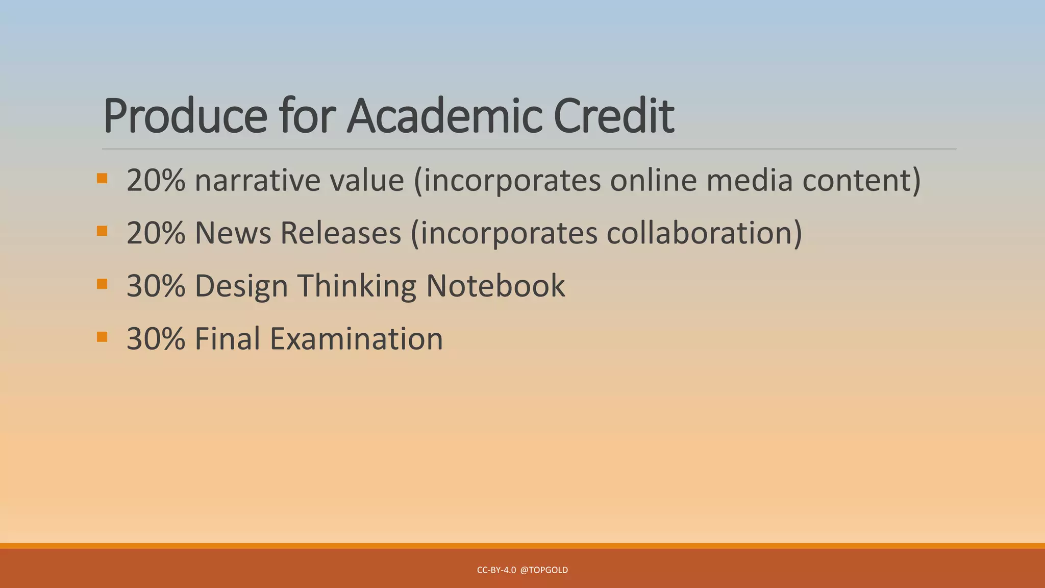 Produce for Academic Credit
 20% narrative value (incorporates online media content)
 20% News Releases (incorporates collaboration)
 30% Design Thinking Notebook
 30% Final Examination
CC-BY-4.0 @TOPGOLD
 