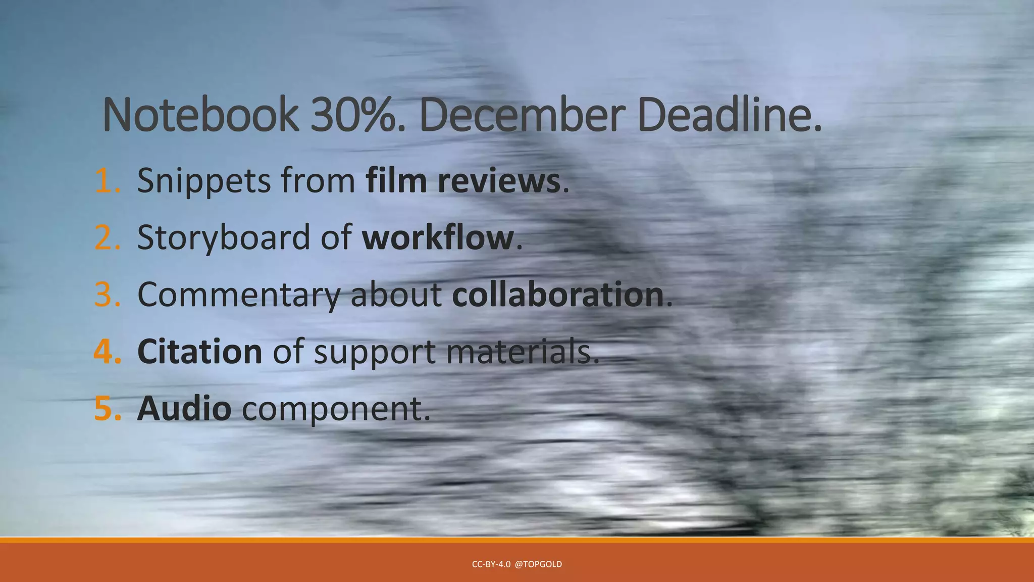 Notebook 30%. December Deadline.
1. Snippets from film reviews.
2. Storyboard of workflow.
3. Commentary about collaboration.
4. Citation of support materials.
5. Audio component.
CC-BY-4.0 @TOPGOLD
 