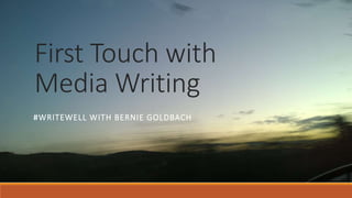 First Touch with
Media Writing
#WRITEWELL WITH BERNIE GOLDBACH
 