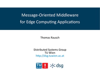 Message-Oriented Middleware
for Edge Computing Applications
Thomas Rausch
Distributed Systems Group
TU Wien
http://dsg.tuwien.ac.at
 