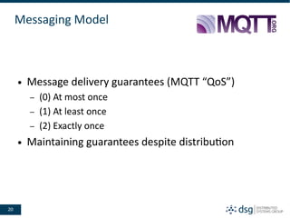 20
Messaging Model
● Message delivery guarantees (MQTT “QoS”)
– (0) At most once
– (1) At least once
– (2) Exactly once
● Maintaining guarantees despite distribution
 