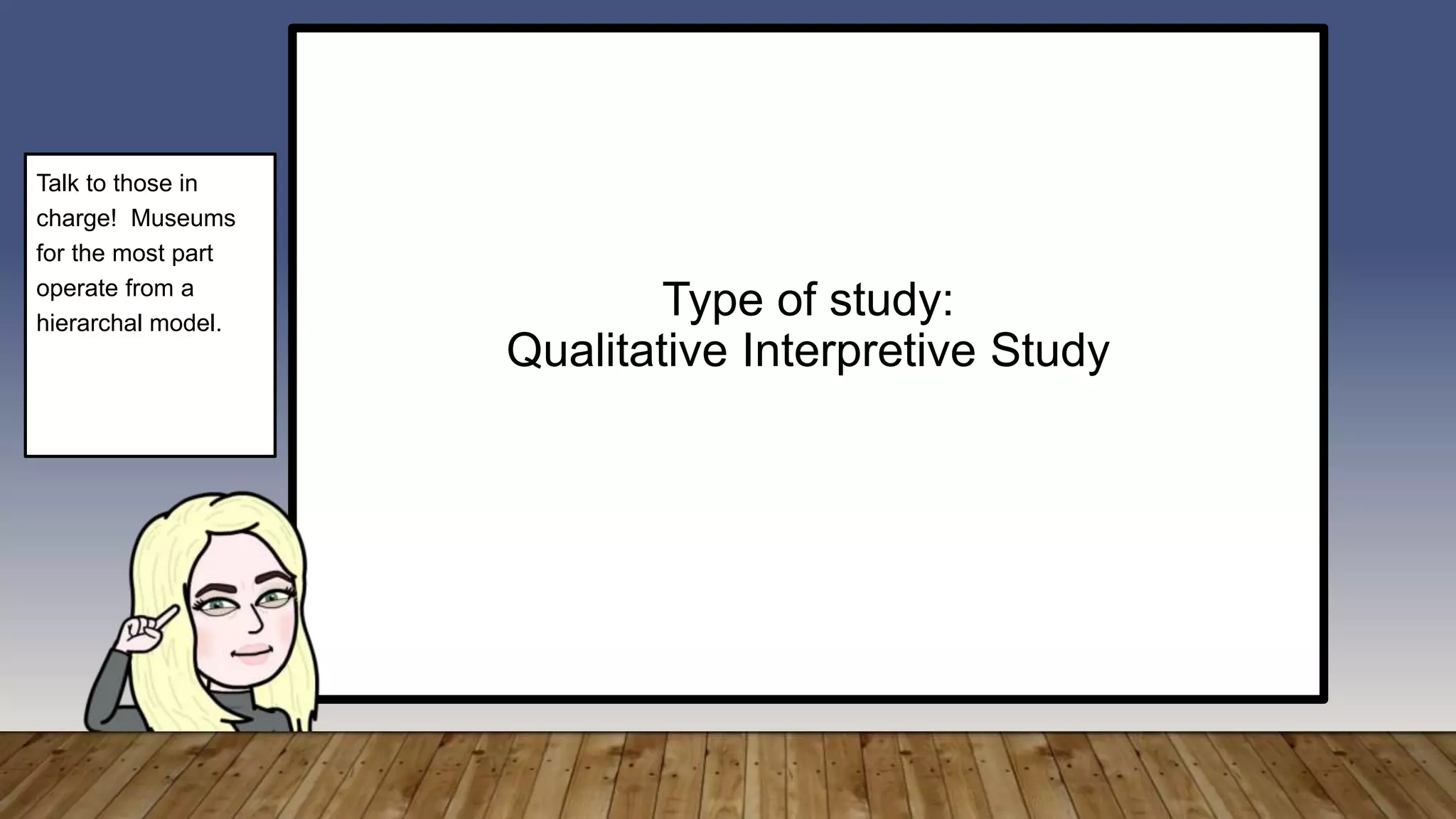 Type of study:
Qualitative Interpretive Study
Talk to those in
charge! Museums
for the most part
operate from a
hierarchal model.
 