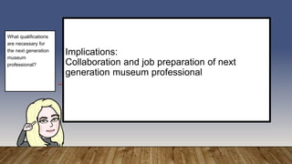 Implications:
Collaboration and job preparation of next
generation museum professional
What qualifications
are necessary for
the next generation
museum
professional?
 