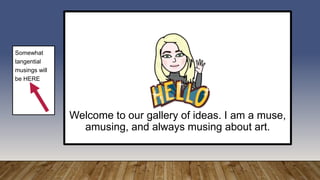 Welcome to our gallery of ideas. I am a muse,
amusing, and always musing about art.
Somewhat
tangential
musings will
be HERE
 