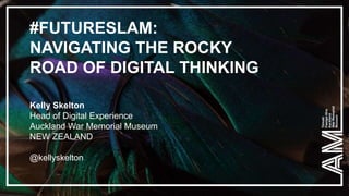 #FUTURESLAM:
NAVIGATING THE ROCKY
ROAD OF DIGITAL THINKING
Kelly Skelton
Head of Digital Experience
Auckland War Memorial Museum
NEW ZEALAND
@kellyskelton
 