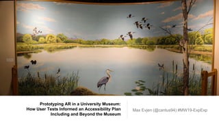 Prototyping AR in a University Museum:
How User Tests Informed an Accessibility Plan
Including and Beyond the Museum
Max Evjen (@cantus94) #MW19-ExpExp
 