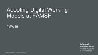 CONFIDENTIAL USE ONLY – PLEASE DO NOT SHARECONFIDENTIAL USE ONLY – PLEASE DO NOT SHARE
Adopting Digital Working
Models at FAMSF
#MW19
 