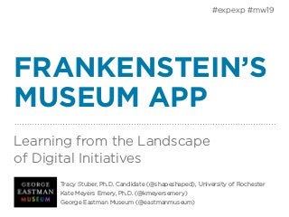 FRANKENSTEIN’S
MUSEUM APP
Learning from the Landscape
of Digital Initiatives
Tracy Stuber, Ph.D. Candidate (@shapeshaped), University of Rochester
Kate Meyers Emery, Ph.D. (@kmeyersemery)
George Eastman Museum (@eastmanmuseum)
#expexp #mw19
 