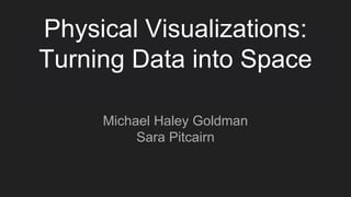 Physical Visualizations:
Turning Data into Space
Michael Haley Goldman
Sara Pitcairn
 