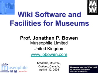 Wiki Software and
Facilities for Museums
  Prof. Jonathan P. Bowen
      Museophile Limited
       United Kingdom
      www.jpbowen.com
         MW2008, Montréal,
          Québec, Canada,
          April 9–12, 2008
 