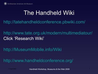 The Handheld Wiki ,[object Object],[object Object],[object Object],[object Object],[object Object],17 April 2009 Handheld Workshop, Museums & the Web 2009 