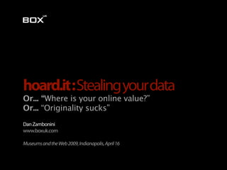 hoard.it : Stealing your data
Or... “Where is your online value?”
Or... “Originality sucks”
Dan Zambonini
www.boxuk.com

Museums and the Web 2009, Indianapolis, April 16
 