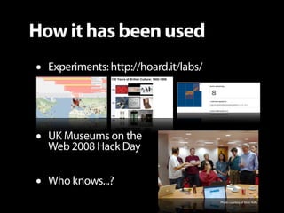 How it has been used
•   Experiments: http://hoard.it/labs/




•   UK Museums on the
    Web 2008 Hack Day


•   Who know...