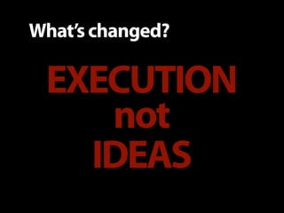 What’s changed?

 EXECUTION
    not
   IDEAS
 