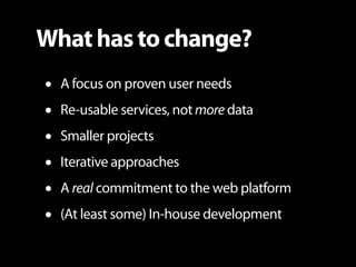 What has to change?
•   A focus on proven user needs
•   Re-usable services, not more data
•   Smaller projects
•   Iterat...
