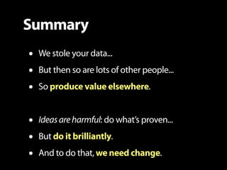 Summary
•   We stole your data...
•   But then so are lots of other people...
•   So produce value elsewhere.


•   Ideas ...