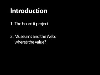 Introduction
1. The hoard.it project

2. Museums and the Web:
   where’s the value?
 