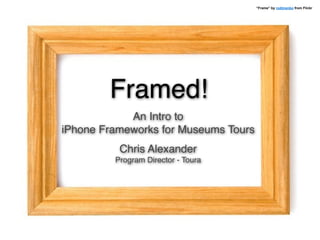 “Frame” by rodimenko from Flickr




        Framed!
            An Intro to
iPhone Frameworks for Museums Tours
          Chris Alexander
         Program Director - Toura
 