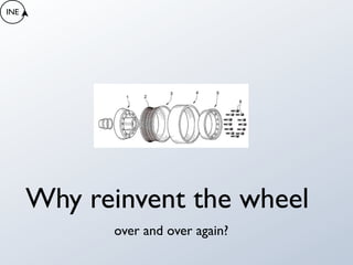 INE




      Why reinvent the wheel
            over and over again?
 