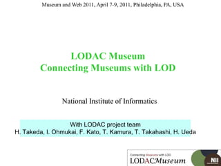 Museum and Web 2011, April 7-9, 2011, Philadelphia, PA, USA  LODAC MuseumConnecting Museums with LOD National Institute of Informatics With LODAC project team H. Takeda, I. Ohmukai, F. Kato, T. Kamura, T. Takahashi, H. Ueda 