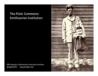 The Flickr Commons: 
   The Flickr Commons:
   Smithsonian Institution




Effie Kapsalis, Smithsonian Institution Archives
@digitaleffie      kapsalise@si.edu
 