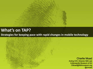 What’s on TAP?
Strategies for keeping pace with rapid changes in mobile technology




                                                             Charlie Moad
                                                    Acting CIO; Director IMA Lab
                                                     Indianapolis Museum of Art
                                                      CMoad@IMAmuseum.org
                                                                        @cmoad
 