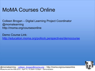 MoMA Courses Online
  Colleen Brogan – Digital Learning Project Coordinator
  @momalearning
  http://moma.org/coursesonline

  Demo Course Link:
  http://education.moma.org/pollock.perspectives/democourse




@momalearning :: colleen_brogan@moma.org :: http://moma.org/coursesonline
Museums and the Web 2012 – April 14, 10:30am-12:00pm – Demonstration
 