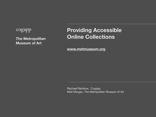 Providing Accessible
The Metropolitan   Online Collections
Museum of Art
                   www.metmuseum.org




                   Rachael Rainbow, Cogapp
                   Matt Morgan, The Metropolitan Museum of Art
 