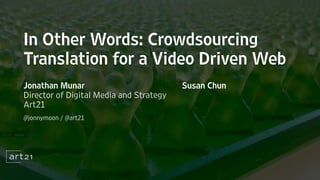 In Other Words: Crowdsourcing
Translation for a Video Driven Web
Jonathan Munar
Director of Digital Media and Strategy
Art21
@jonnymoon / @art21
Susan Chun
 